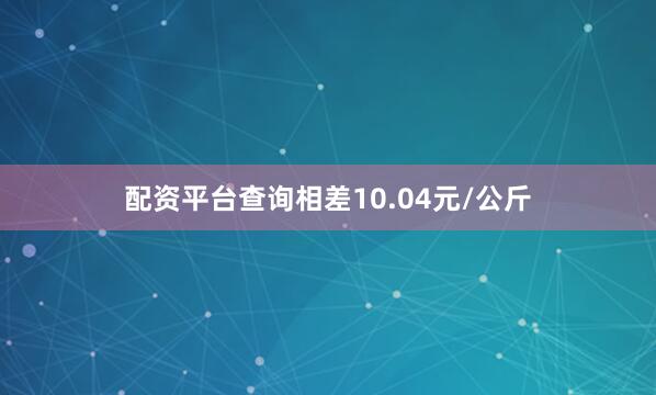 配资平台查询相差10.04元/公斤