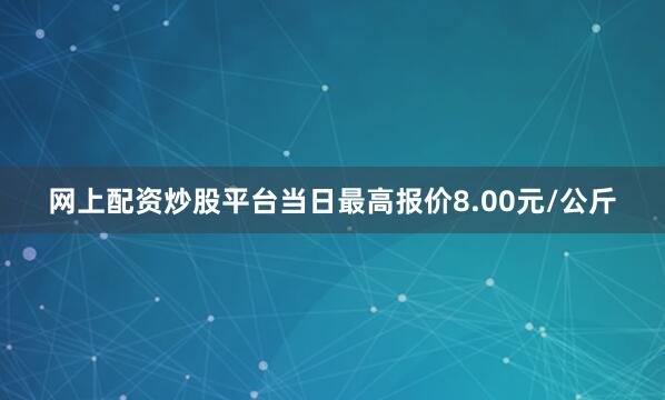 网上配资炒股平台当日最高报价8.00元/公斤