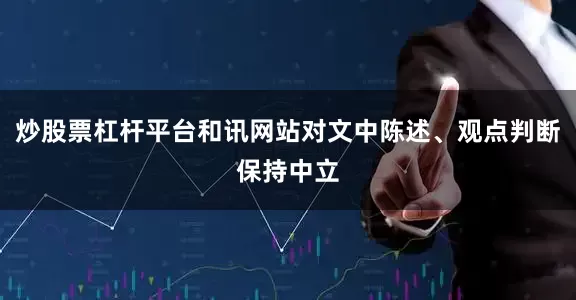 炒股票杠杆平台和讯网站对文中陈述、观点判断保持中立