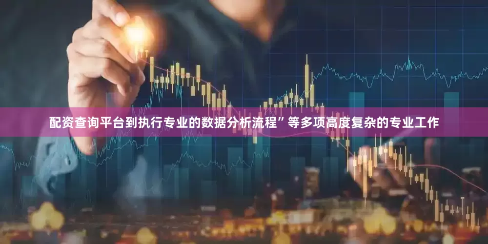 配资查询平台到执行专业的数据分析流程”等多项高度复杂的专业工作