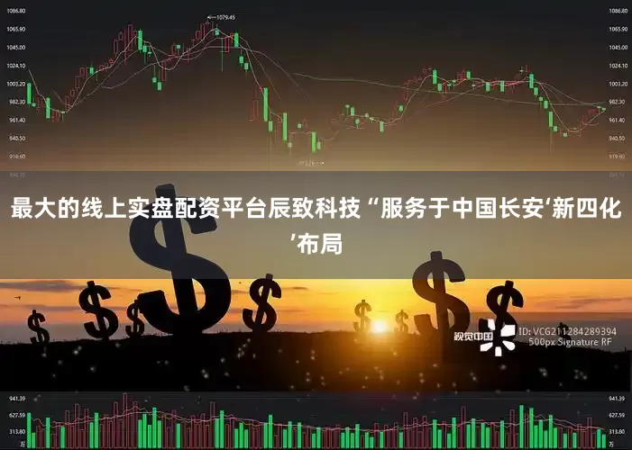 最大的线上实盘配资平台辰致科技“服务于中国长安‘新四化’布局