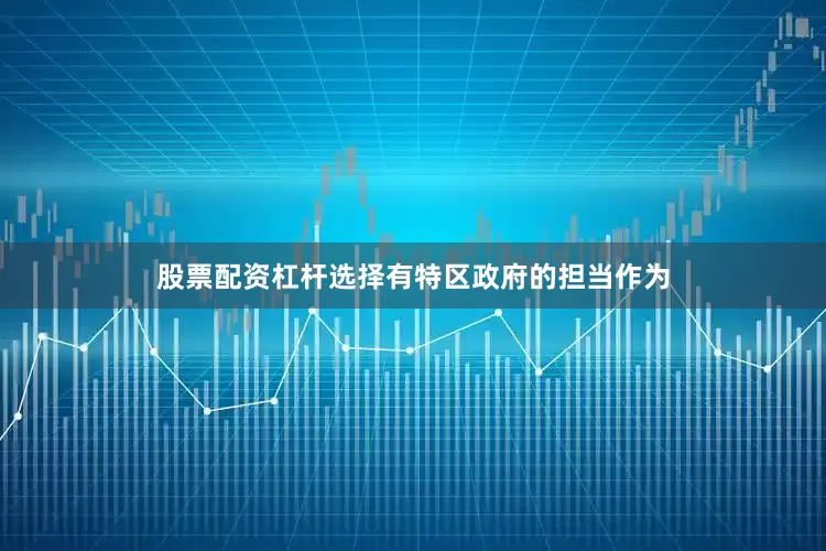 股票配资杠杆选择有特区政府的担当作为
