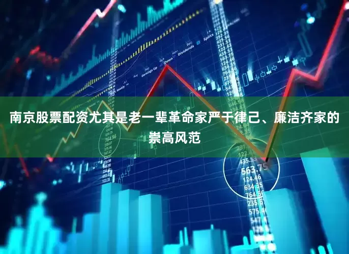 南京股票配资尤其是老一辈革命家严于律己、廉洁齐家的崇高风范