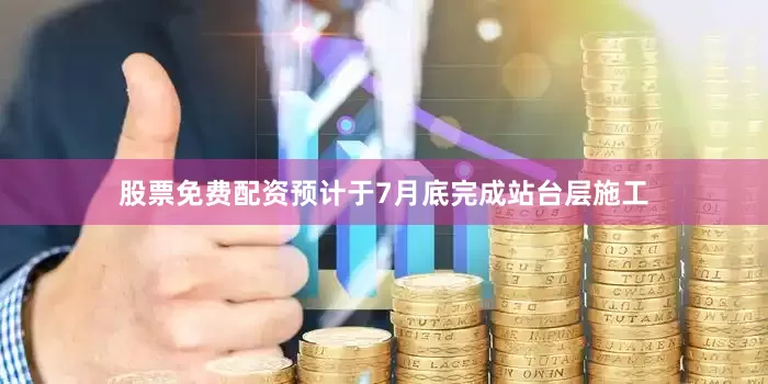 股票免费配资预计于7月底完成站台层施工