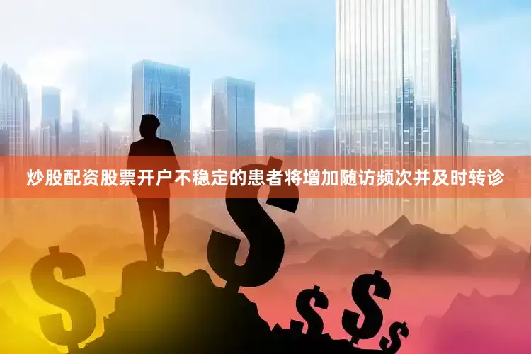 炒股配资股票开户不稳定的患者将增加随访频次并及时转诊