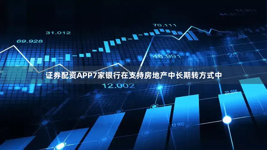 证券配资APP7家银行在支持房地产中长期转方式中