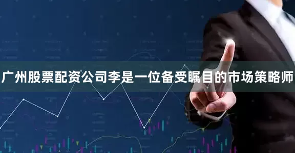 广州股票配资公司　　李是一位备受瞩目的市场策略师