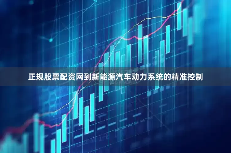 正规股票配资网到新能源汽车动力系统的精准控制