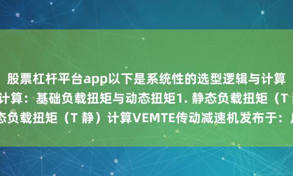 股票杠杆平台app以下是系统性的选型逻辑与计算方法：一、核心扭矩计算：基础负载扭矩与动态扭矩1. 静态负载扭矩（T 静）计算VEMTE传动减速机发布于：广东省
