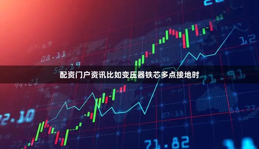 配资门户资讯比如变压器铁芯多点接地时