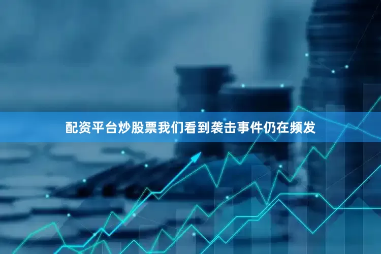 配资平台炒股票我们看到袭击事件仍在频发