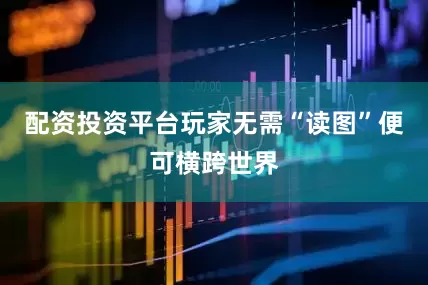 配资投资平台玩家无需“读图”便可横跨世界