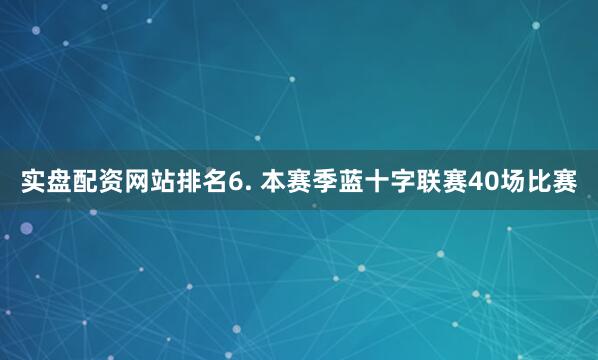 实盘配资网站排名　　6. 本赛季蓝十字联赛40场比赛