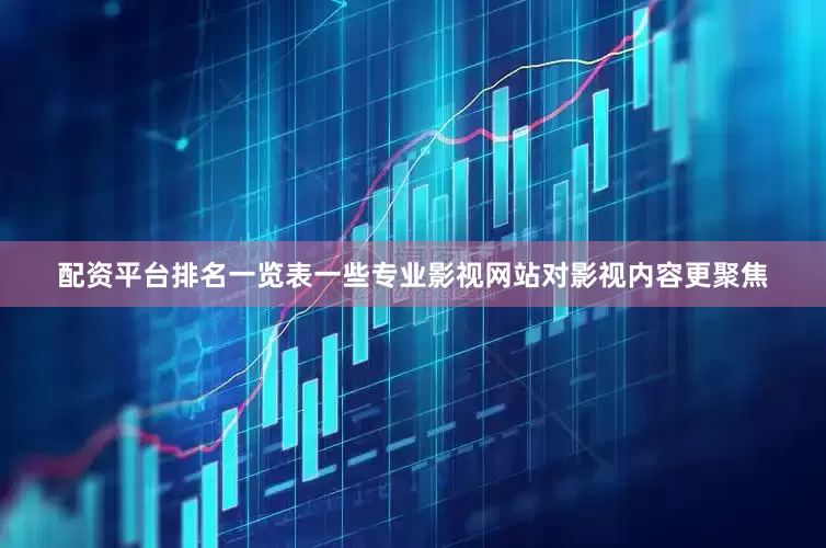 配资平台排名一览表一些专业影视网站对影视内容更聚焦