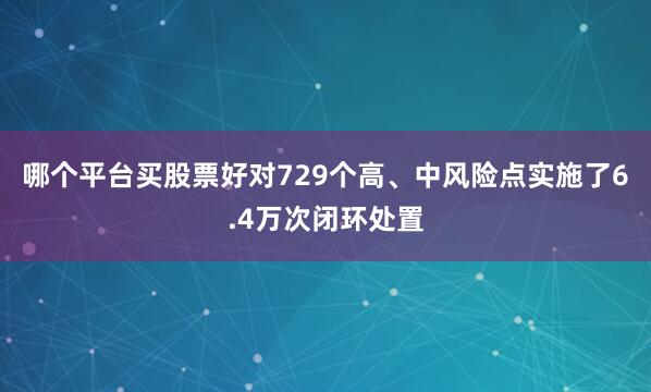 哪个平台买股票好对729个高、中风险点实施了6.4万次闭环处置