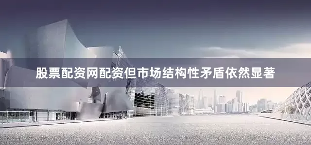 股票配资网配资但市场结构性矛盾依然显著