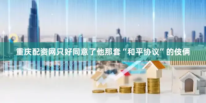 重庆配资网只好同意了他那套“和平协议”的伎俩