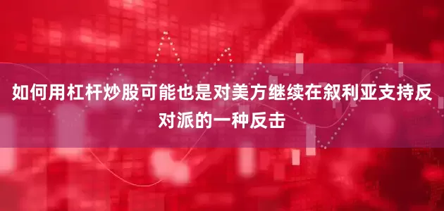 如何用杠杆炒股可能也是对美方继续在叙利亚支持反对派的一种反击