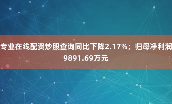 专业在线配资炒股查询同比下降2.17%；归母净利润9891.69万元