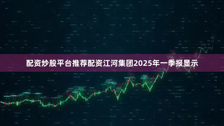 配资炒股平台推荐配资江河集团2025年一季报显示