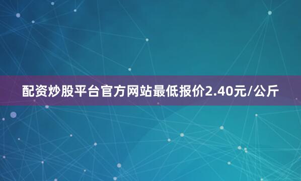 配资炒股平台官方网站最低报价2.40元/公斤