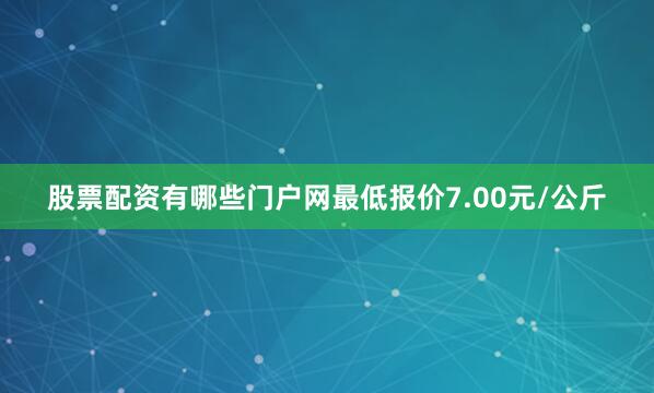 股票配资有哪些门户网最低报价7.00元/公斤