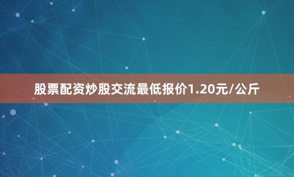股票配资炒股交流最低报价1.20元/公斤