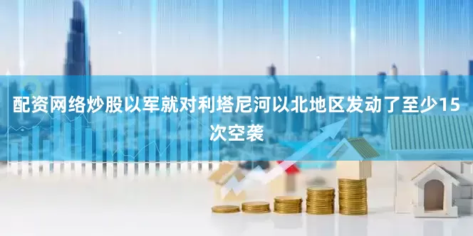 配资网络炒股以军就对利塔尼河以北地区发动了至少15次空袭
