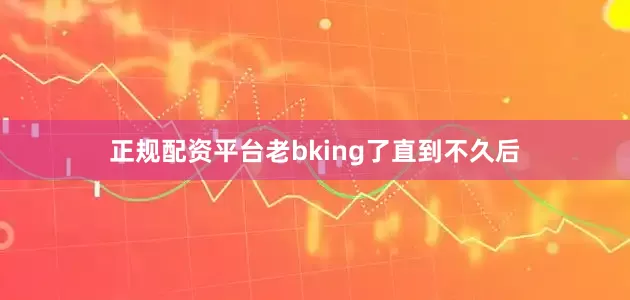 正规配资平台老bking了直到不久后