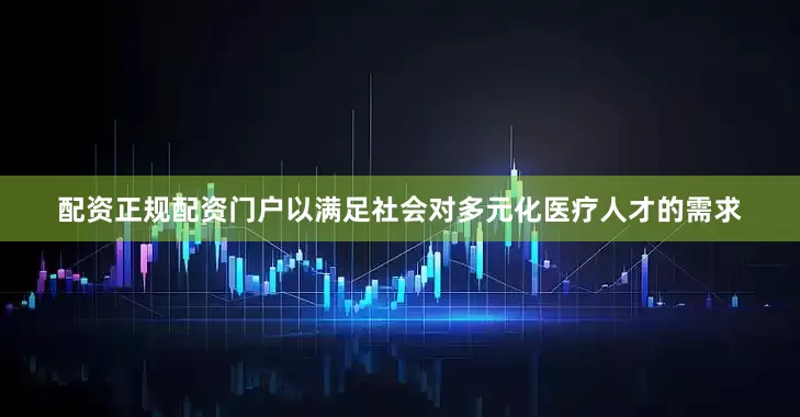 配资正规配资门户以满足社会对多元化医疗人才的需求