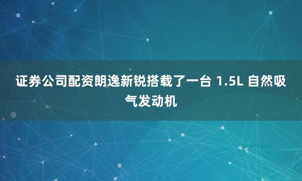 证券公司配资朗逸新锐搭载了一台 1.5L 自然吸气发动机