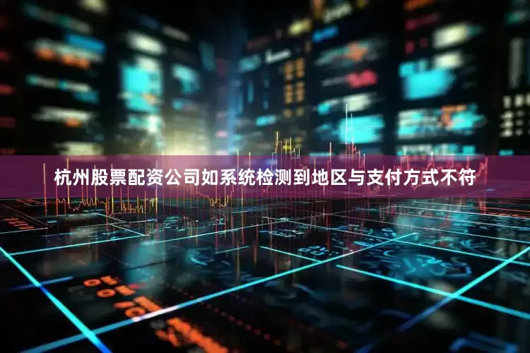 杭州股票配资公司如系统检测到地区与支付方式不符