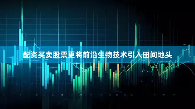 配资买卖股票更将前沿生物技术引入田间地头