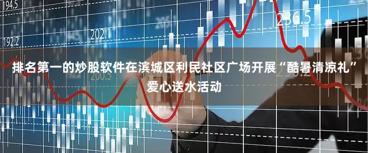 排名第一的炒股软件在滨城区利民社区广场开展“酷暑清凉礼”爱心送水活动