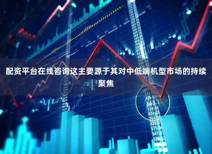 配资平台在线咨询这主要源于其对中低端机型市场的持续聚焦