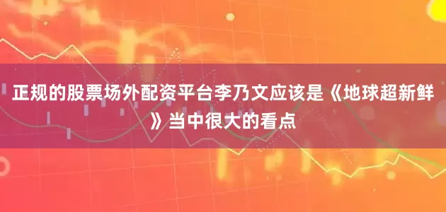 正规的股票场外配资平台李乃文应该是《地球超新鲜》当中很大的看点