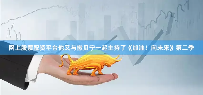 网上股票配资平台他又与撒贝宁一起主持了《加油！向未来》第二季