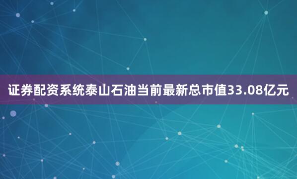 证券配资系统泰山石油当前最新总市值33.08亿元