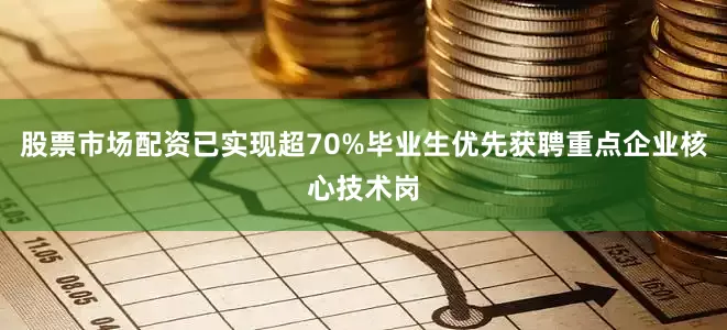 股票市场配资已实现超70%毕业生优先获聘重点企业核心技术岗