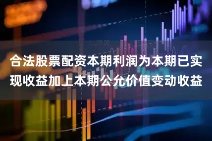 合法股票配资本期利润为本期已实现收益加上本期公允价值变动收益