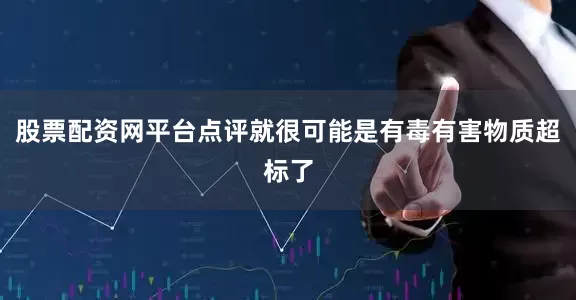股票配资网平台点评就很可能是有毒有害物质超标了