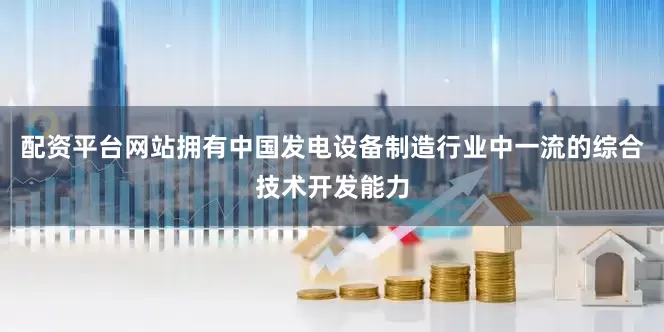 配资平台网站拥有中国发电设备制造行业中一流的综合技术开发能力