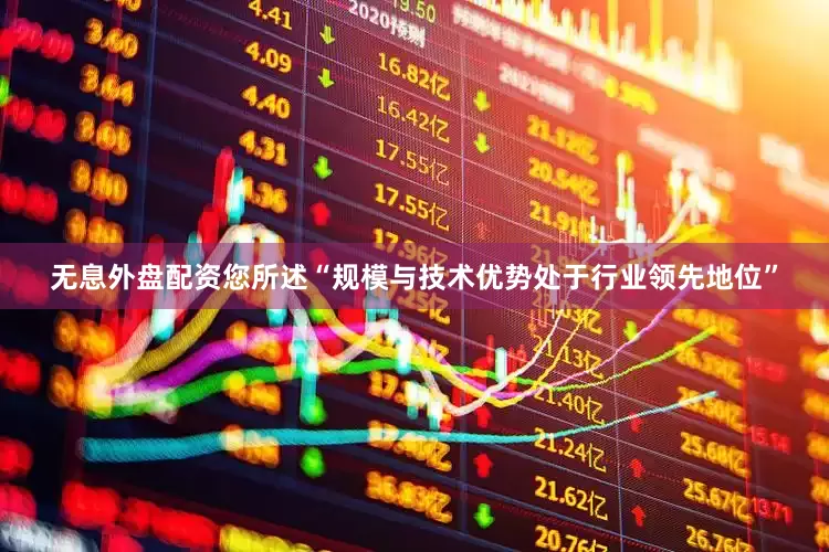 无息外盘配资您所述“规模与技术优势处于行业领先地位”