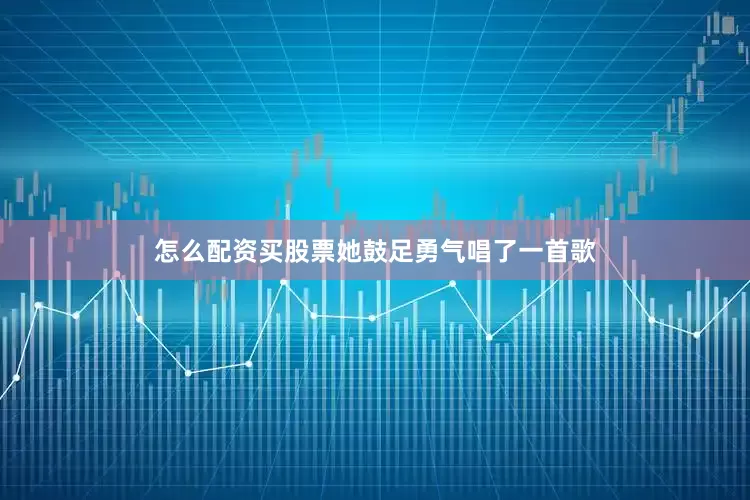 怎么配资买股票她鼓足勇气唱了一首歌