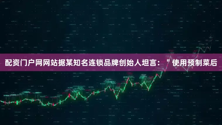 配资门户网网站据某知名连锁品牌创始人坦言：＂使用预制菜后