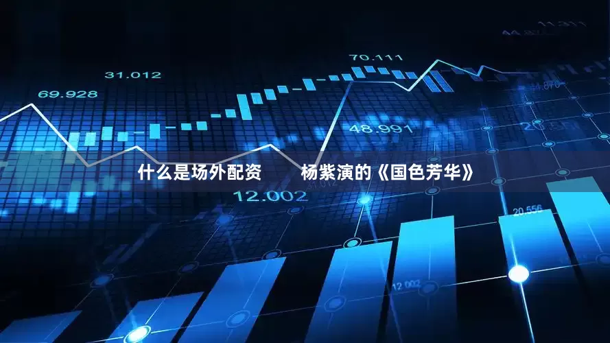 什么是场外配资        杨紫演的《国色芳华》