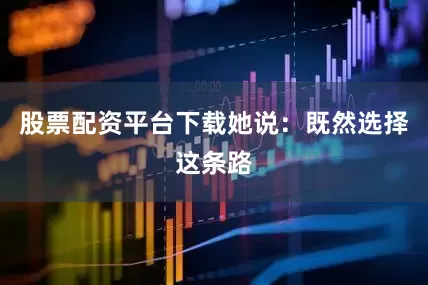 股票配资平台下载她说：既然选择这条路
