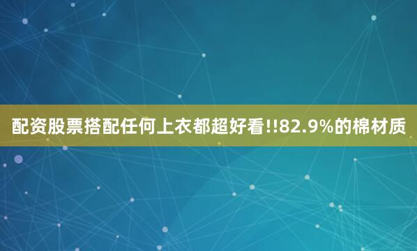 配资股票搭配任何上衣都超好看!!82.9%的棉材质