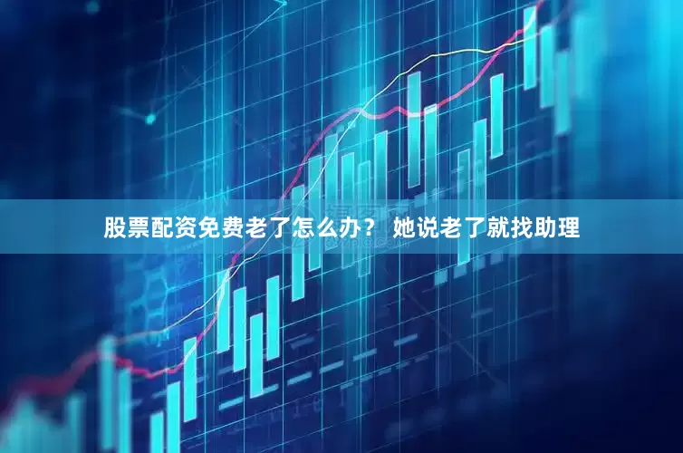 股票配资免费老了怎么办？ 她说老了就找助理
