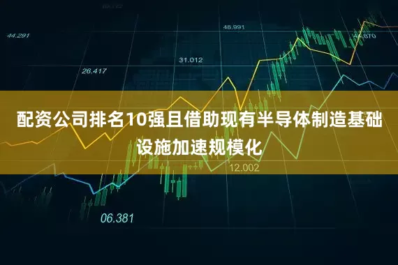 配资公司排名10强且借助现有半导体制造基础设施加速规模化